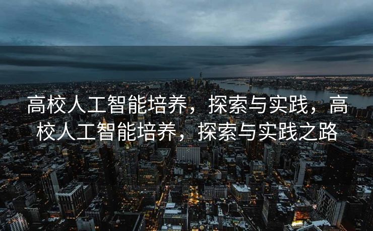 高校人工智能培养，探索与实践，高校人工智能培养，探索与实践之路