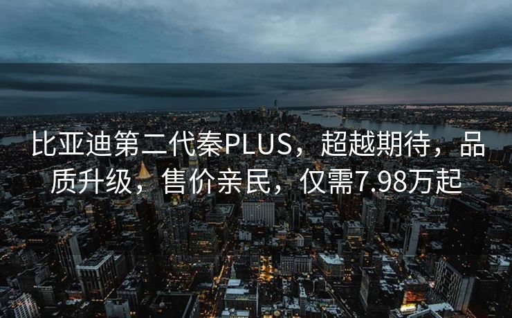 比亚迪第二代秦PLUS，超越期待，品质升级，售价亲民，仅需7.98万起