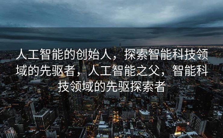人工智能的创始人，探索智能科技领域的先驱者，人工智能之父，智能科技领域的先驱探索者