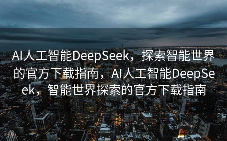 AI人工智能DeepSeek，探索智能世界的官方下载指南，AI人工智能DeepSeek，智能世界探索的官方下载指南