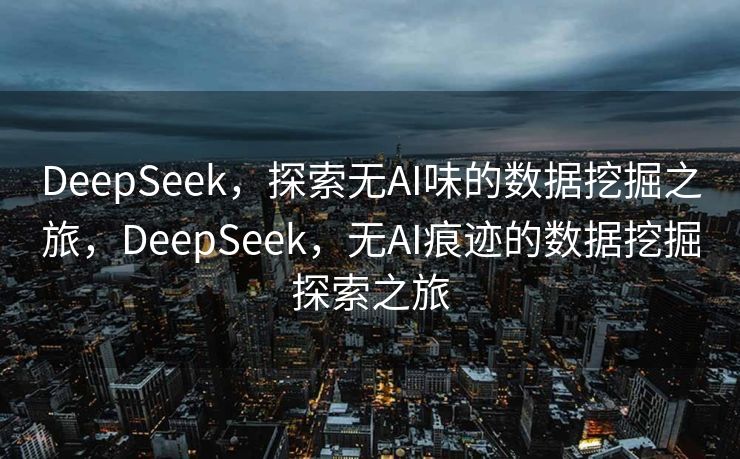 DeepSeek，探索无AI味的数据挖掘之旅，DeepSeek，无AI痕迹的数据挖掘探索之旅