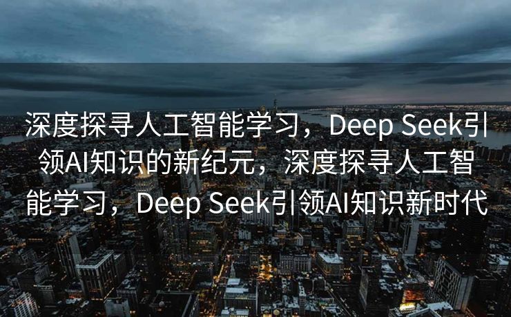 深度探寻人工智能学习，Deep Seek引领AI知识的新纪元，深度探寻人工智能学习，Deep Seek引领AI知识新时代