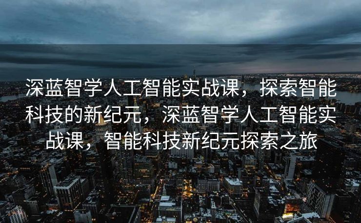 深蓝智学人工智能实战课，探索智能科技的新纪元，深蓝智学人工智能实战课，智能科技新纪元探索之旅
