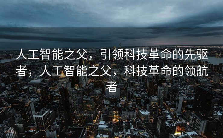 人工智能之父，引领科技革命的先驱者，人工智能之父，科技革命的领航者