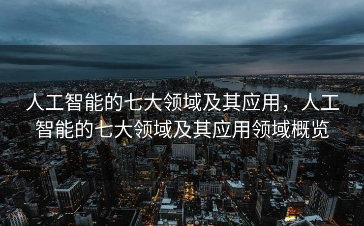 人工智能的七大领域及其应用，人工智能的七大领域及其应用领域概览