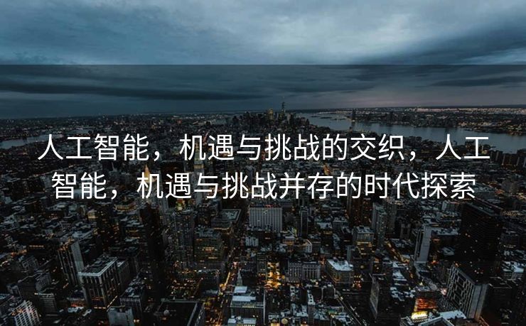 人工智能，机遇与挑战的交织，人工智能，机遇与挑战并存的时代探索
