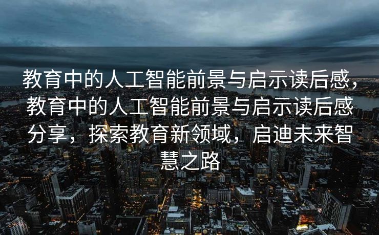 教育中的人工智能前景与启示读后感，教育中的人工智能前景与启示读后感分享，探索教育新领域，启迪未来智慧之路