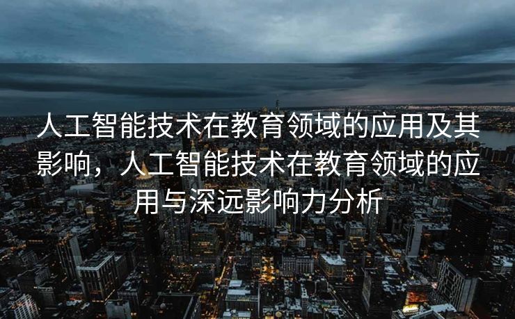 人工智能技术在教育领域的应用及其影响，人工智能技术在教育领域的应用与深远影响力分析