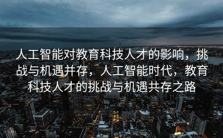 人工智能对教育科技人才的影响，挑战与机遇并存，人工智能时代，教育科技人才的挑战与机遇共存之路