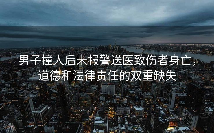 男子撞人后未报警送医致伤者身亡，道德和法律责任的双重缺失