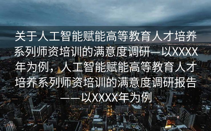 关于人工智能赋能高等教育人才培养系列师资培训的满意度调研—以XXXX年为例，人工智能赋能高等教育人才培养系列师资培训的满意度调研报告——以XXXX年为例