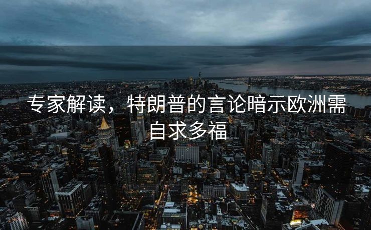 专家解读，特朗普的言论暗示欧洲需自求多福
