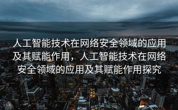 人工智能技术在网络安全领域的应用及其赋能作用，人工智能技术在网络安全领域的应用及其赋能作用探究