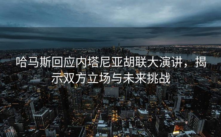 哈马斯回应内塔尼亚胡联大演讲，揭示双方立场与未来挑战