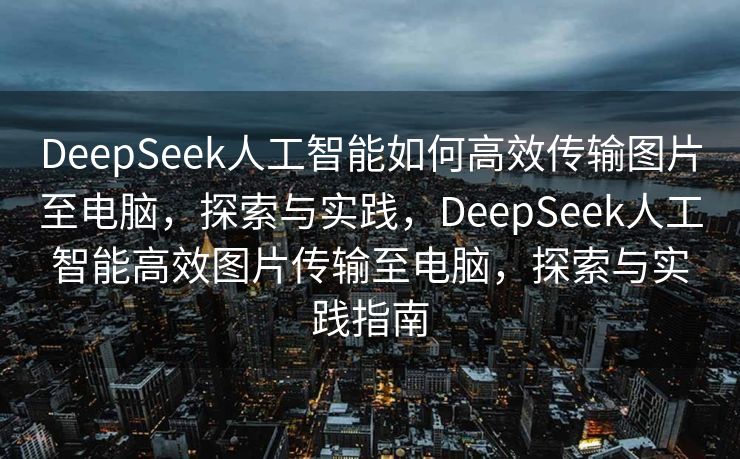 DeepSeek人工智能如何高效传输图片至电脑，探索与实践，DeepSeek人工智能高效图片传输至电脑，探索与实践指南