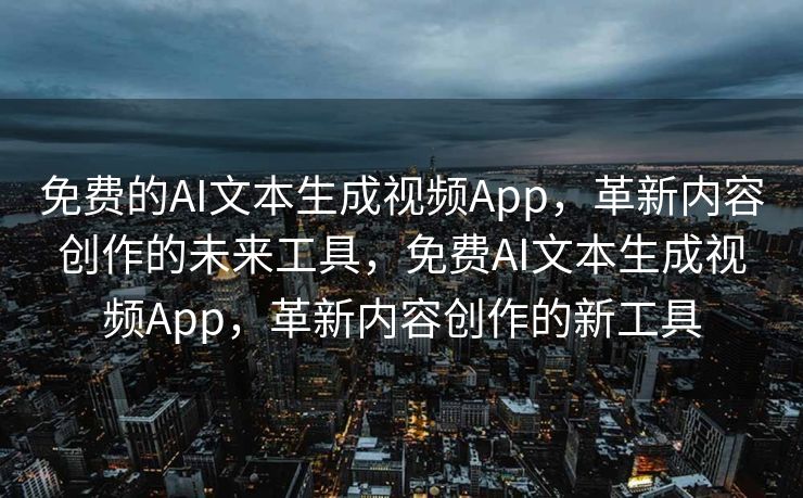 免费的AI文本生成视频App，革新内容创作的未来工具，免费AI文本生成视频App，革新内容创作的新工具