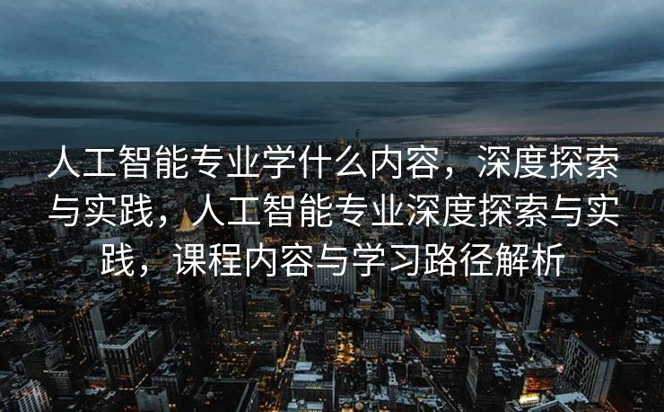 人工智能专业学什么内容，深度探索与实践，人工智能专业深度探索与实践，课程内容与学习路径解析