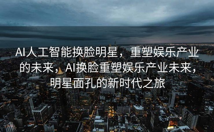 AI人工智能换脸明星，重塑娱乐产业的未来，AI换脸重塑娱乐产业未来，明星面孔的新时代之旅