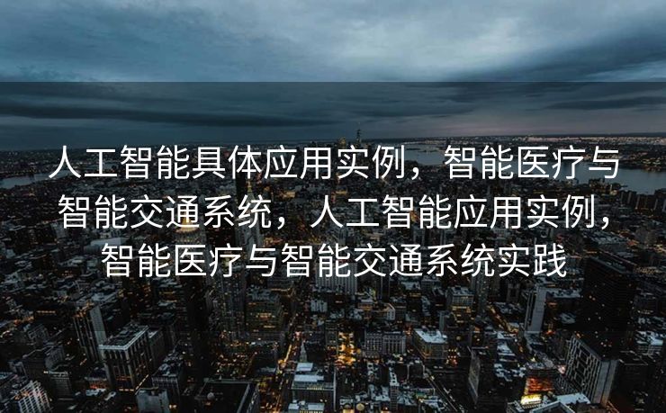 人工智能具体应用实例，智能医疗与智能交通系统，人工智能应用实例，智能医疗与智能交通系统实践