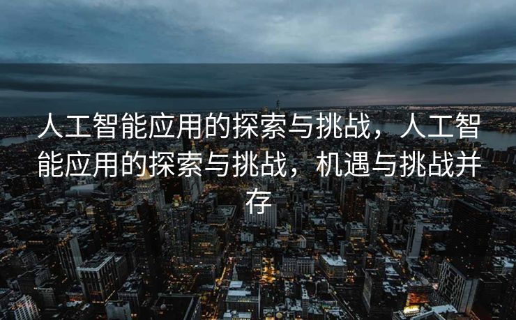 人工智能应用的探索与挑战，人工智能应用的探索与挑战，机遇与挑战并存