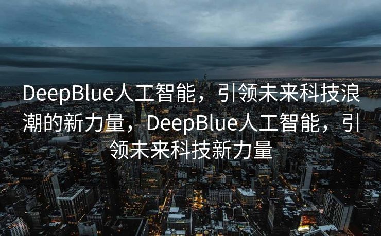 DeepBlue人工智能，引领未来科技浪潮的新力量，DeepBlue人工智能，引领未来科技新力量