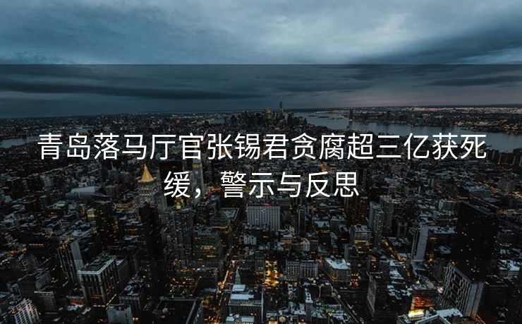 青岛落马厅官张锡君贪腐超三亿获死缓，警示与反思