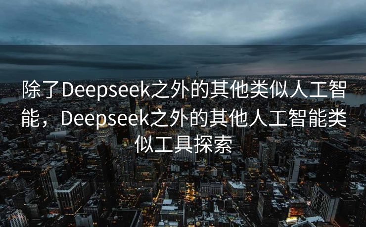 除了Deepseek之外的其他类似人工智能，Deepseek之外的其他人工智能类似工具探索