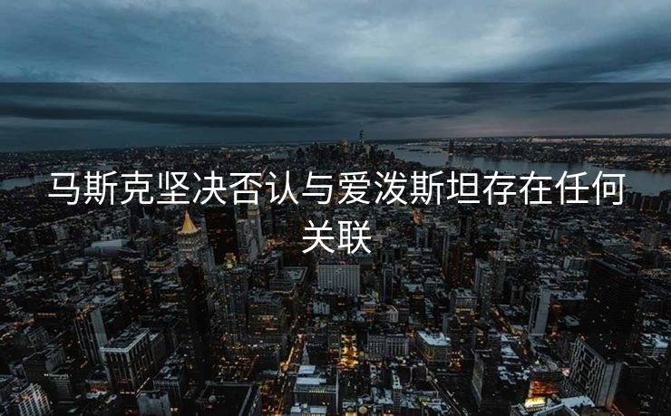 马斯克坚决否认与爱泼斯坦存在任何关联