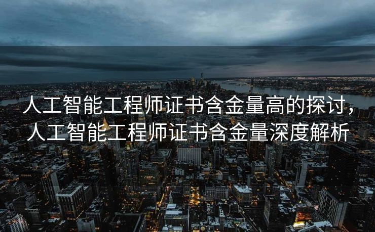 人工智能工程师证书含金量高的探讨，人工智能工程师证书含金量深度解析