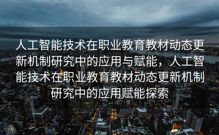 人工智能技术在职业教育教材动态更新机制研究中的应用与赋能，人工智能技术在职业教育教材动态更新机制研究中的应用赋能探索
