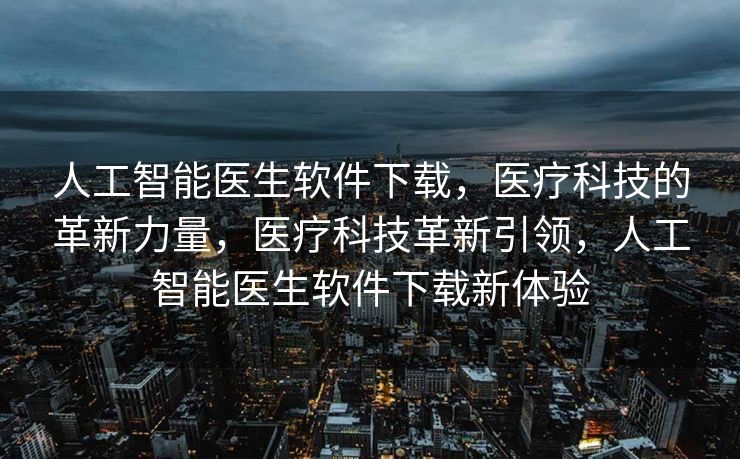 人工智能医生软件下载，医疗科技的革新力量，医疗科技革新引领，人工智能医生软件下载新体验