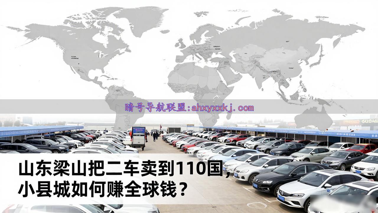 山东梁山把二手车卖到了110个国家_梁山县商用二手车出口基地_济宁二手车出口