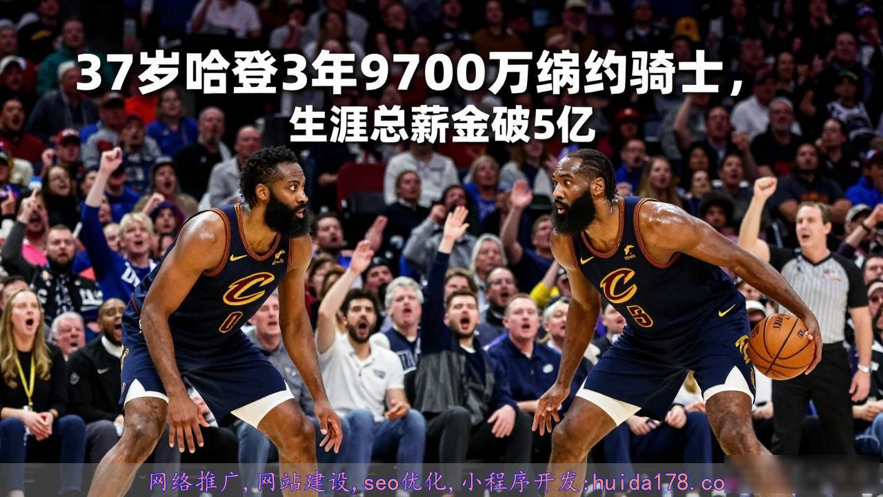 37岁哈登3年9700万续约骑士，生涯总薪金破5亿